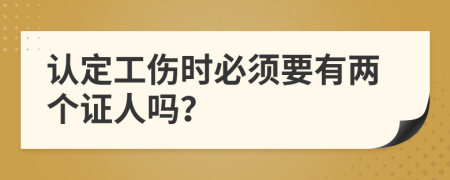 认定工伤时必须要有两个证人吗？