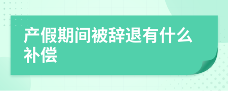 产假期间被辞退有什么补偿