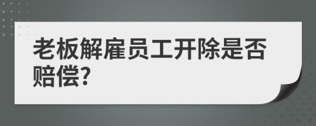 老板解雇员工开除是否赔偿?