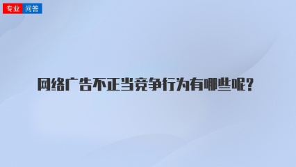 网络广告不正当竞争行为有哪些呢？