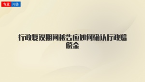 行政复议期间被告应如何确认行政赔偿金