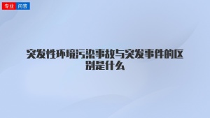 突发性环境污染事故与突发事件的区别是什么