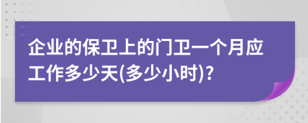 企业的保卫上的门卫一个月应工作多少天(多少小时)?