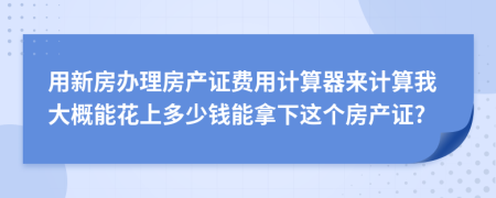 用新房办理房产证费用计算器来计算我大概能花上多少钱能拿下这个房产证?