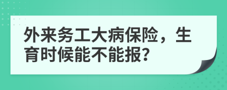 外来务工大病保险，生育时候能不能报？