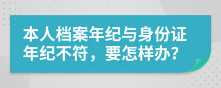 本人档案年纪与身份证年纪不符，要怎样办？