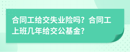 合同工给交失业险吗？合同工上班几年给交公基金?