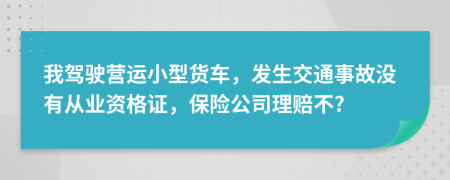 我驾驶营运小型货车，发生交通事故没有从业资格证，保险公司理赔不?