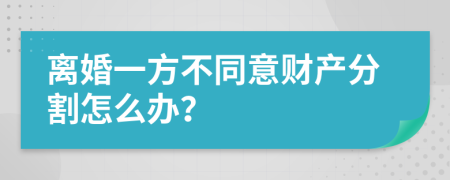 离婚一方不同意财产分割怎么办？