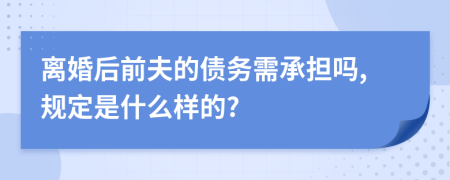 离婚后前夫的债务需承担吗,规定是什么样的?