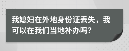 我媳妇在外地身份证丢失，我可以在我们当地补办吗？