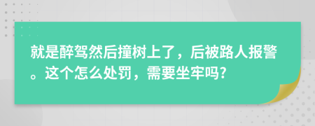 就是醉驾然后撞树上了，后被路人报警。这个怎么处罚，需要坐牢吗?