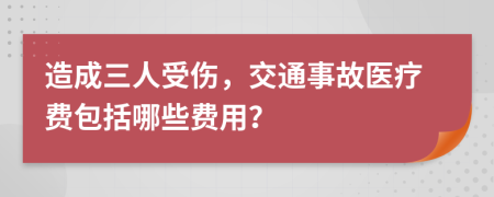 造成三人受伤，交通事故医疗费包括哪些费用？