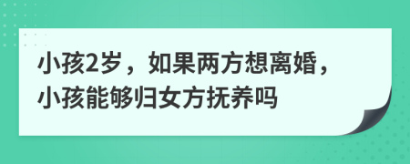 小孩2岁，如果两方想离婚，小孩能够归女方抚养吗