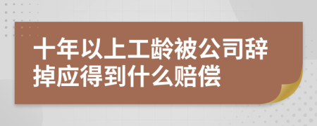 十年以上工龄被公司辞掉应得到什么赔偿