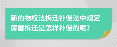 新的物权法拆迁补偿法中规定房屋拆迁是怎样补偿的呢？