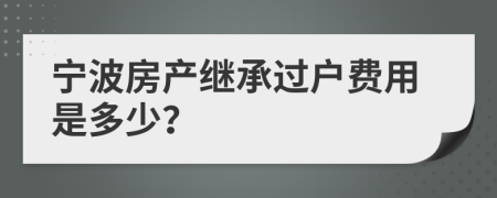 宁波房产继承过户费用是多少？