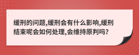 缓刑的问题,缓刑会有什么影响,缓刑结束呢会如何处理,会维持原判吗？