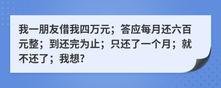 我一朋友借我四万元；答应每月还六百元整；到还完为止；只还了一个月；就不还了；我想?