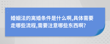 婚姻法的离婚条件是什么啊,具体需要走哪些流程,需要注意哪些东西啊？