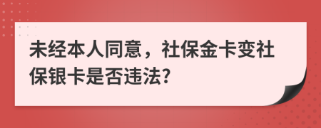 未经本人同意，社保金卡变社保银卡是否违法?