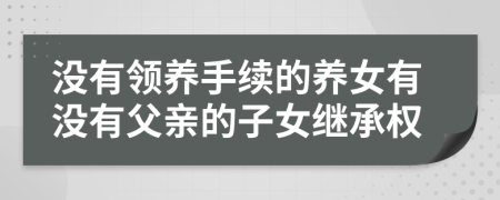 没有领养手续的养女有没有父亲的子女继承权