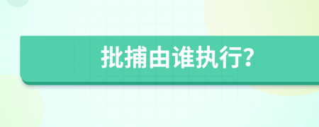 批捕由谁执行？