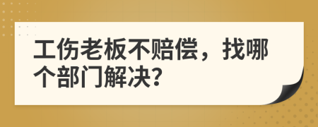 工伤老板不赔偿，找哪个部门解决？