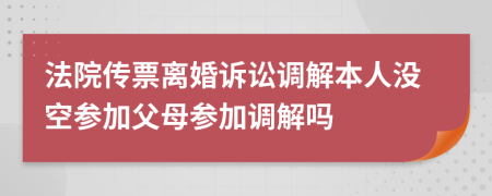 法院传票离婚诉讼调解本人没空参加父母参加调解吗