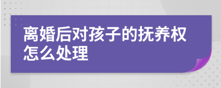 离婚后对孩子的抚养权怎么处理