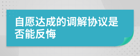 自愿达成的调解协议是否能反悔