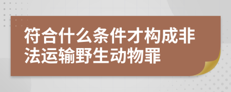 符合什么条件才构成非法运输野生动物罪