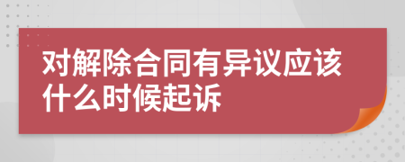 对解除合同有异议应该什么时候起诉