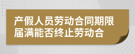 产假人员劳动合同期限届满能否终止劳动合