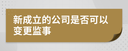 新成立的公司是否可以变更监事
