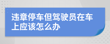 违章停车但驾驶员在车上应该怎么办