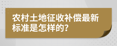 农村土地征收补偿最新标准是怎样的？