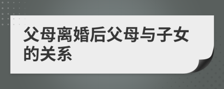 父母离婚后父母与子女的关系