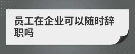 员工在企业可以随时辞职吗