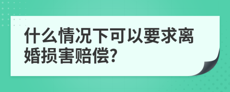 什么情况下可以要求离婚损害赔偿?