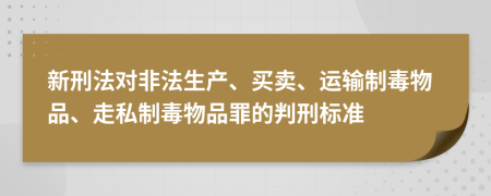 新刑法对非法生产、买卖、运输制毒物品、走私制毒物品罪的判刑标准