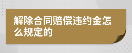 解除合同赔偿违约金怎么规定的