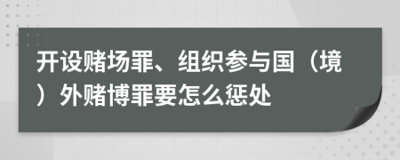 开设赌场罪、组织参与国（境）外赌博罪要怎么惩处