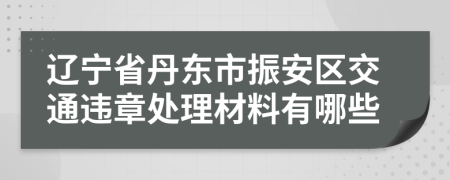 辽宁省丹东市振安区交通违章处理材料有哪些