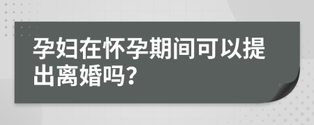 孕妇在怀孕期间可以提出离婚吗？