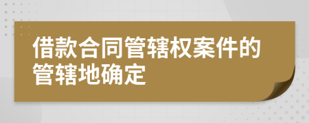 借款合同管辖权案件的管辖地确定