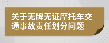 关于无牌无证摩托车交通事故责任划分问题