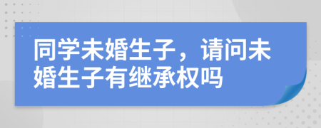 同学未婚生子，请问未婚生子有继承权吗