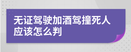 无证驾驶加酒驾撞死人应该怎么判