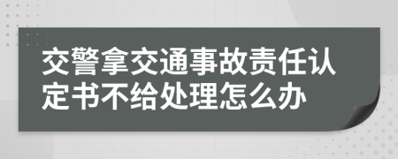 交警拿交通事故责任认定书不给处理怎么办